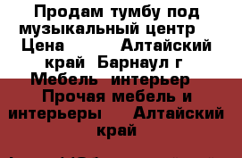 Продам тумбу под музыкальный центр. › Цена ­ 700 - Алтайский край, Барнаул г. Мебель, интерьер » Прочая мебель и интерьеры   . Алтайский край